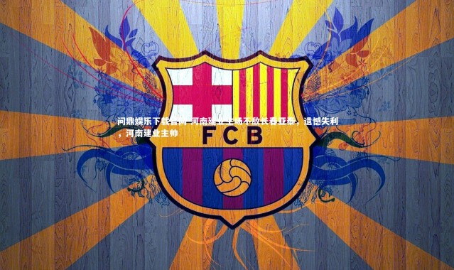 问鼎娱乐下载官网-河南建业主场不敌长春亚泰，遗憾失利，河南建业主帅