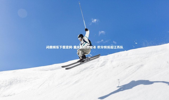 问鼎娱乐下载官网-重庆队逆转绝杀 积分榜反超江苏队