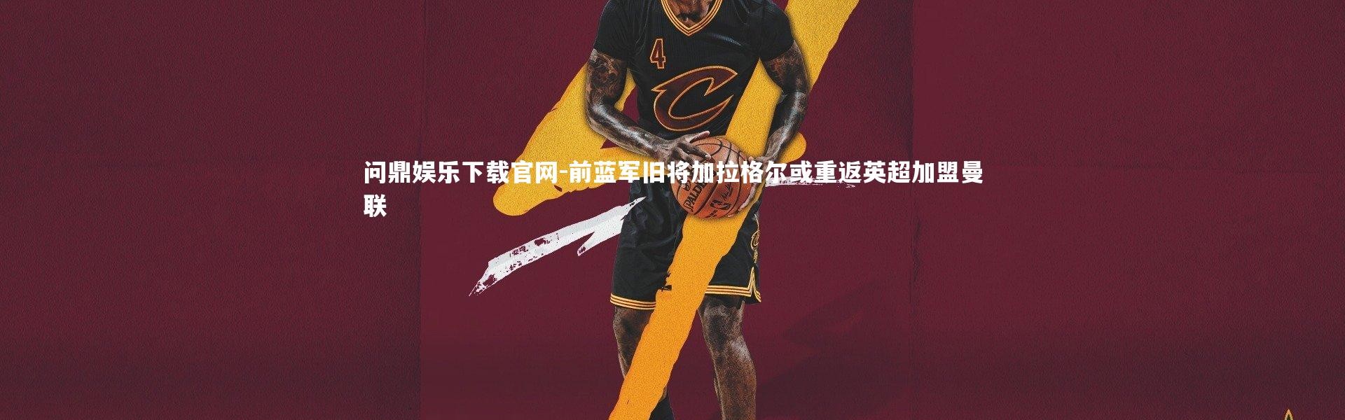 问鼎娱乐下载官网-前蓝军旧将加拉格尔或重返英超加盟曼联