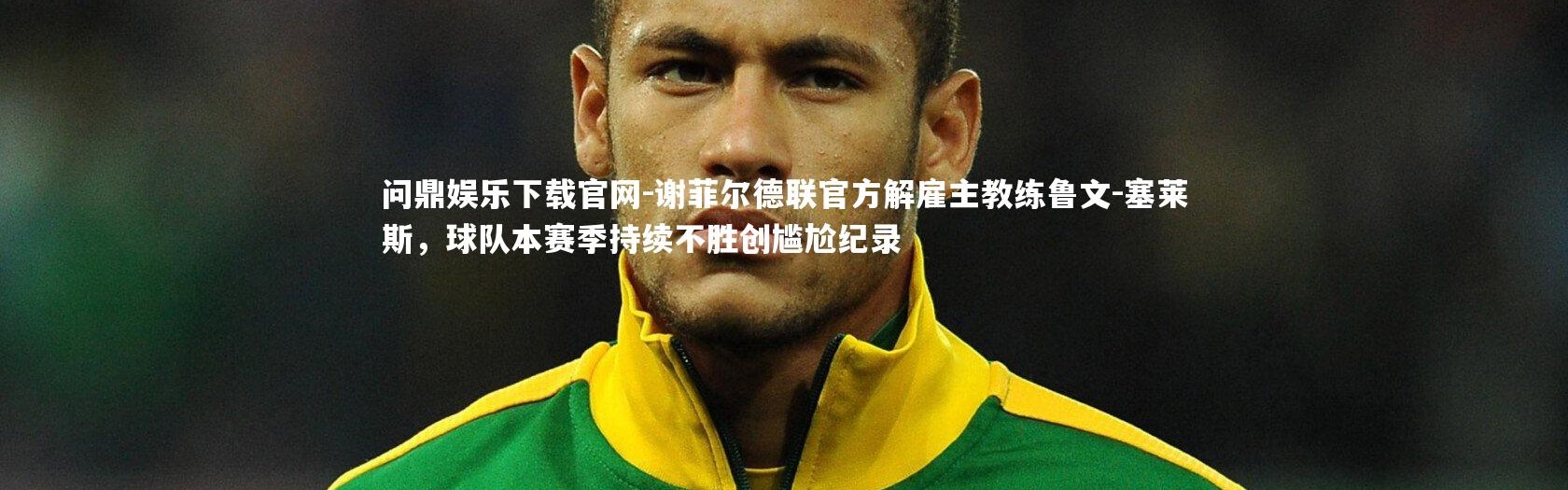 问鼎娱乐下载官网-谢菲尔德联官方解雇主教练鲁文-塞莱斯，球队本赛季持续不胜创尴尬纪录