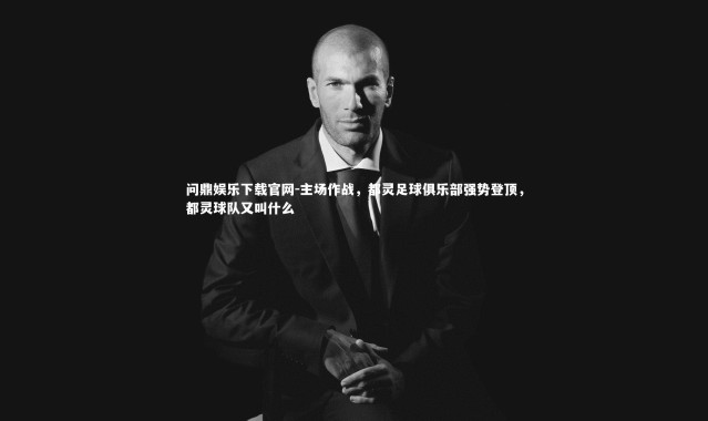 问鼎娱乐下载官网-主场作战，都灵足球俱乐部强势登顶，都灵球队又叫什么