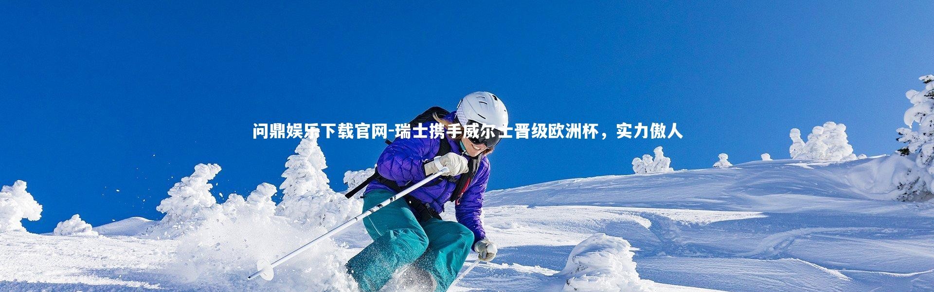 问鼎娱乐下载官网-瑞士携手威尔士晋级欧洲杯，实力傲人