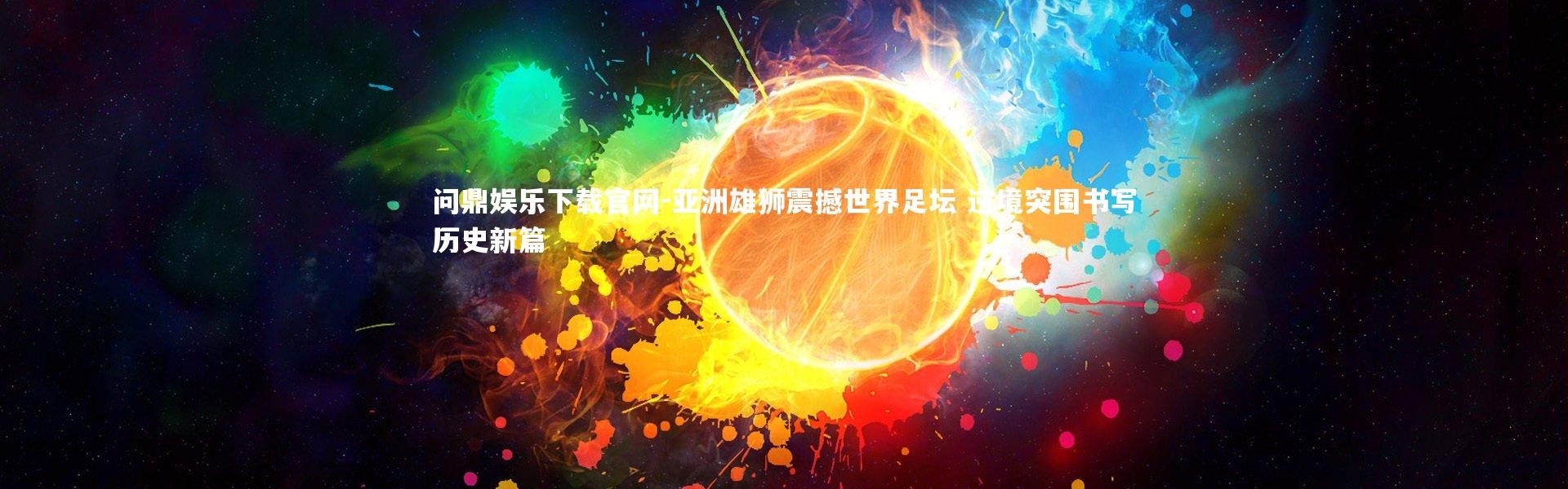 问鼎娱乐下载官网-亚洲雄狮震撼世界足坛 逆境突围书写历史新篇