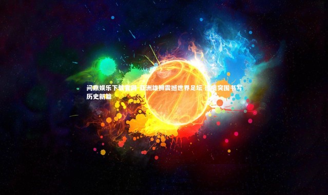 问鼎娱乐下载官网-亚洲雄狮震撼世界足坛 逆境突围书写历史新篇