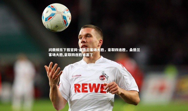 问鼎娱乐下载官网-桑德兰客场大胜，豪取四连胜，桑德兰客场大胜,豪取四连胜谁赢了