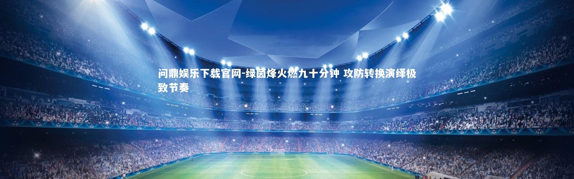 问鼎娱乐下载官网-绿茵烽火燃九十分钟 攻防转换演绎极致节奏
