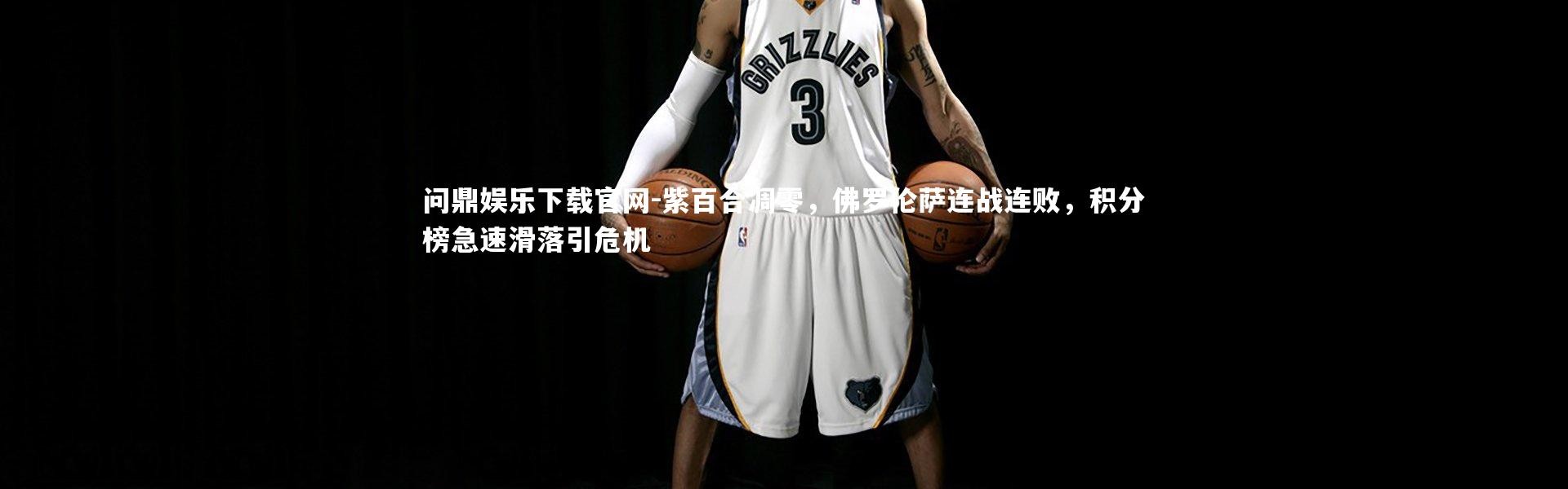 问鼎娱乐下载官网-紫百合凋零，佛罗伦萨连战连败，积分榜急速滑落引危机