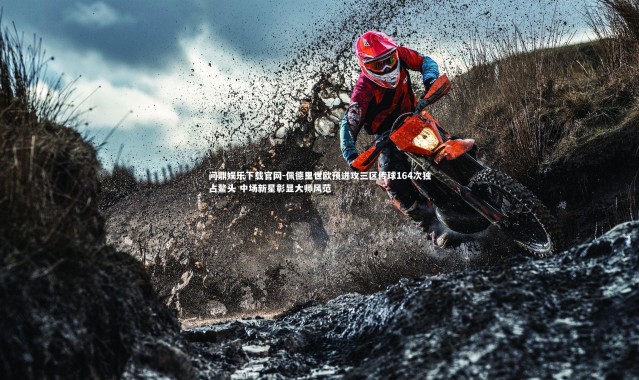 问鼎娱乐下载官网-佩德里世欧预进攻三区传球164次独占鳌头 中场新星彰显大师风范