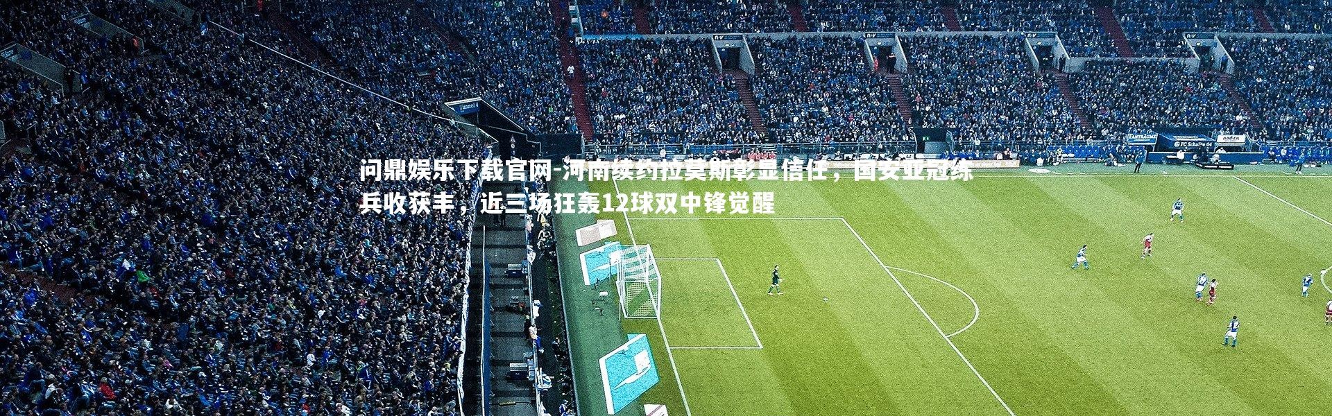 问鼎娱乐下载官网-河南续约拉莫斯彰显信任，国安亚冠练兵收获丰，近三场狂轰12球双中锋觉醒