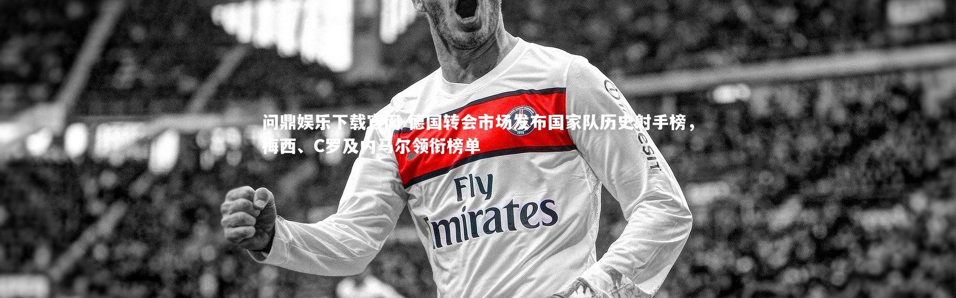 问鼎娱乐下载官网-德国转会市场发布国家队历史射手榜，梅西、C罗及内马尔领衔榜单