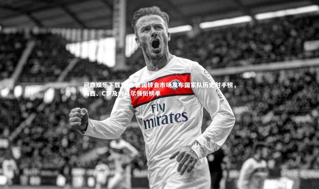 问鼎娱乐下载官网-德国转会市场发布国家队历史射手榜，梅西、C罗及内马尔领衔榜单