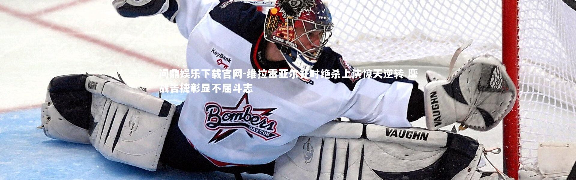 问鼎娱乐下载官网-维拉雷亚尔补时绝杀上演惊天逆转 鏖战告捷彰显不屈斗志