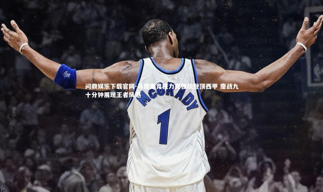 问鼎娱乐下载官网-马德里竞技力克强敌登顶西甲 鏖战九十分钟展现王者风范