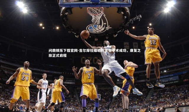 问鼎娱乐下载官网-吉尔摩社媒晒照宣告手术成功，康复之旅正式启程