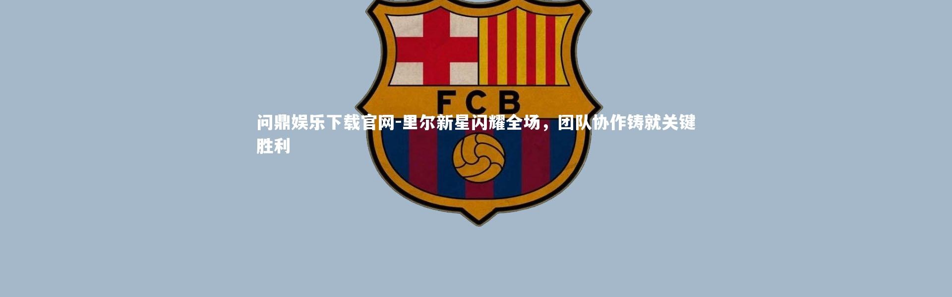 问鼎娱乐下载官网-里尔新星闪耀全场，团队协作铸就关键胜利