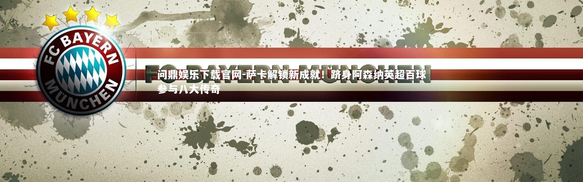 问鼎娱乐下载官网-萨卡解锁新成就！跻身阿森纳英超百球参与八大传奇