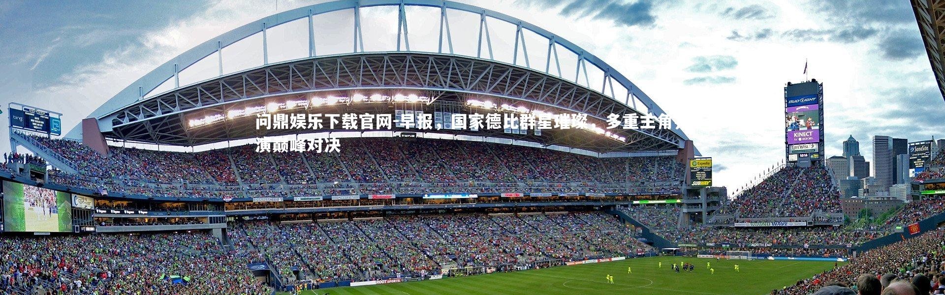 问鼎娱乐下载官网-早报，国家德比群星璀璨，多重主角共演巅峰对决