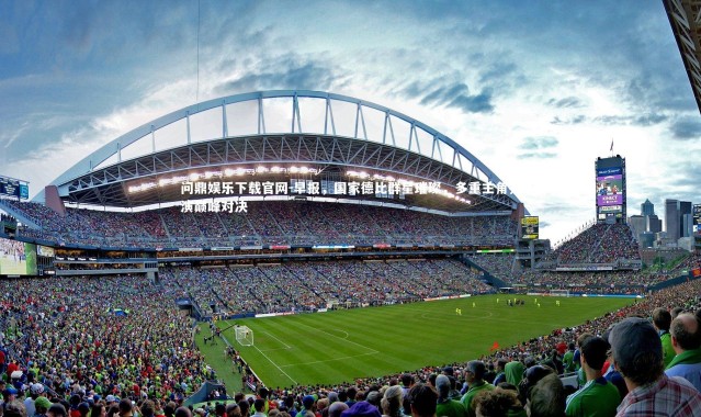 问鼎娱乐下载官网-早报，国家德比群星璀璨，多重主角共演巅峰对决