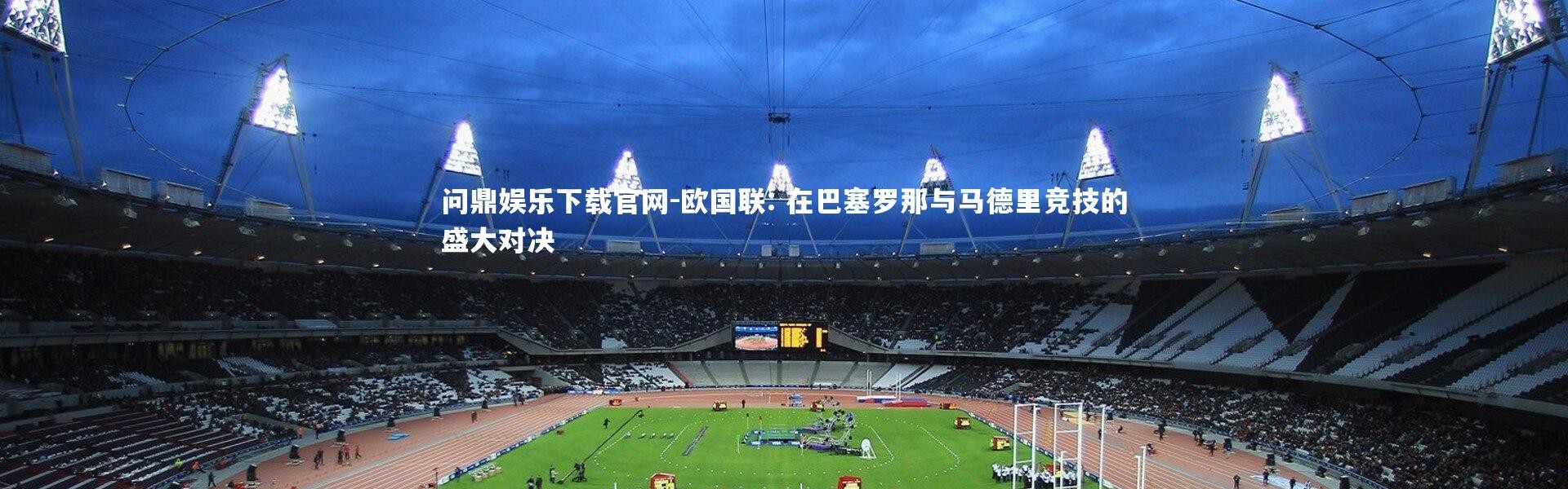 问鼎娱乐下载官网-欧国联: 在巴塞罗那与马德里竞技的盛大对决