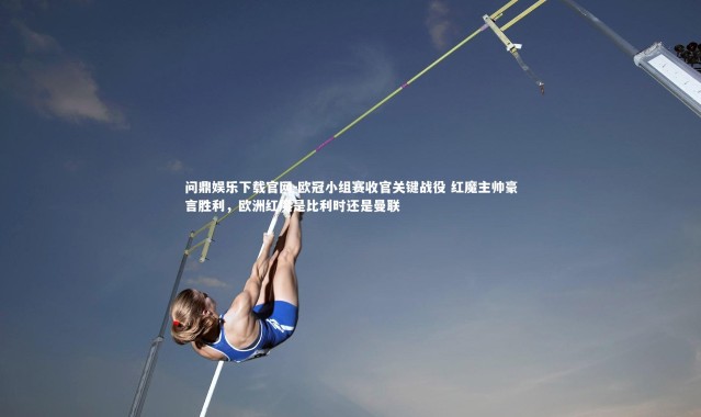 问鼎娱乐下载官网-欧冠小组赛收官关键战役 红魔主帅豪言胜利，欧洲红魔是比利时还是曼联