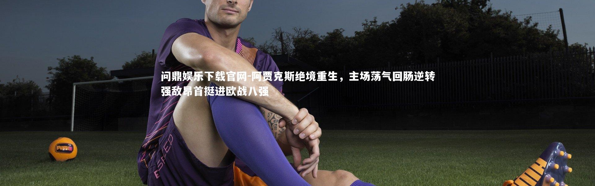 问鼎娱乐下载官网-阿贾克斯绝境重生，主场荡气回肠逆转强敌昂首挺进欧战八强