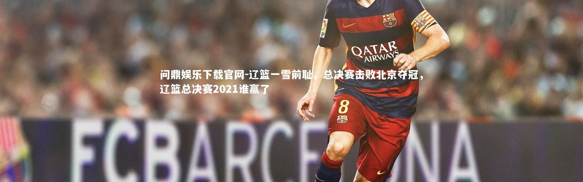 问鼎娱乐下载官网-辽篮一雪前耻，总决赛击败北京夺冠，辽篮总决赛2021谁赢了