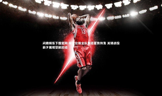 问鼎娱乐下载官网-摩雷伦斯全队集结蓄势待发 关键战役前夕展现空前团结