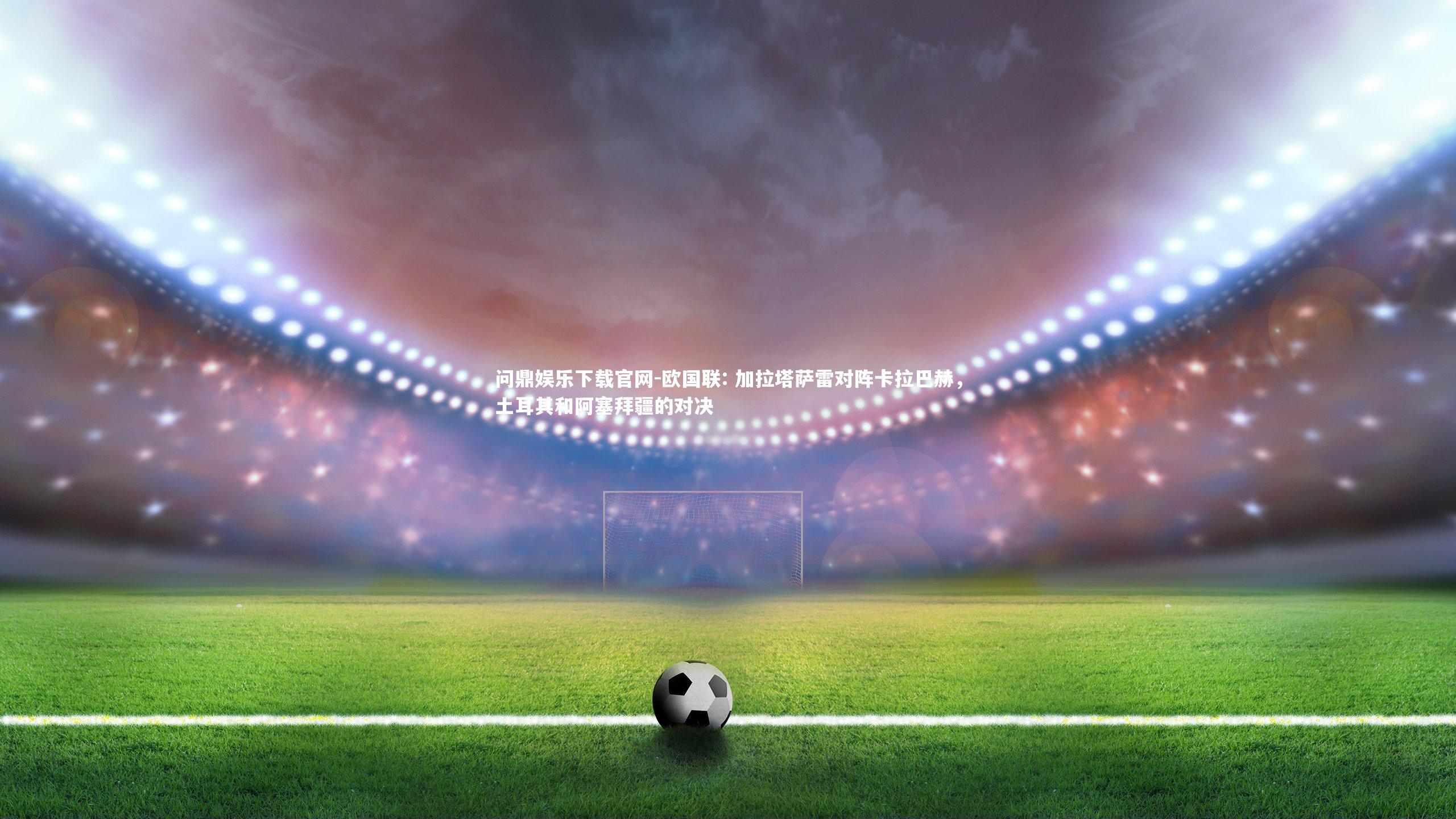 欧国联: 加拉塔萨雷对阵卡拉巴赫，土耳其和阿塞拜疆的对决