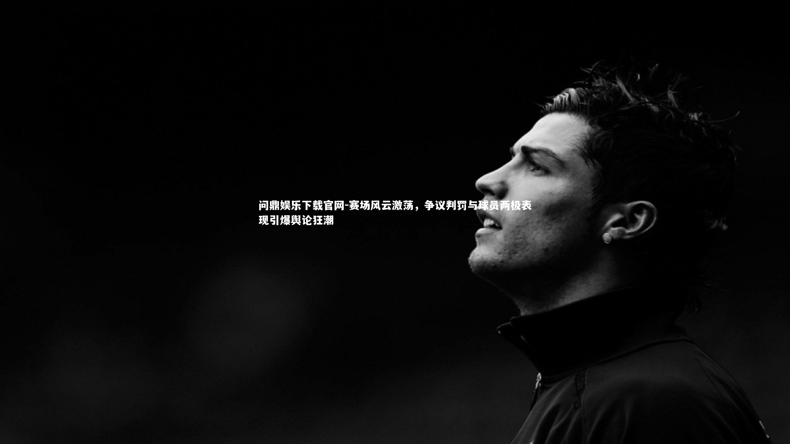 赛场风云激荡，争议判罚与球员两极表现引爆舆论狂潮