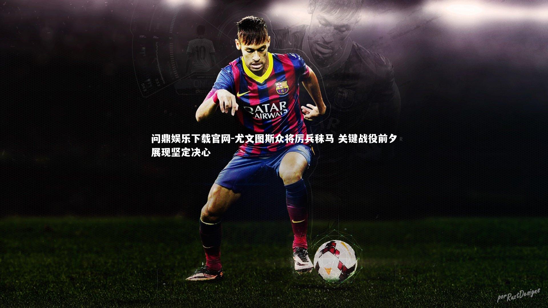 尤文图斯众将厉兵秣马 关键战役前夕展现坚定决心