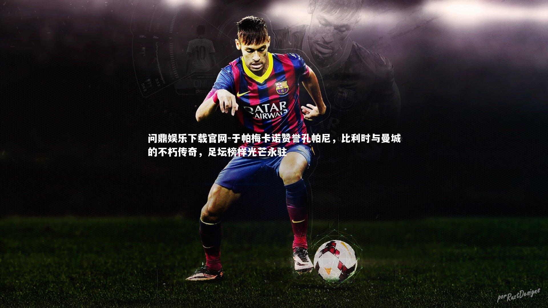 于帕梅卡诺赞誉孔帕尼，比利时与曼城的不朽传奇，足坛榜样光芒永驻