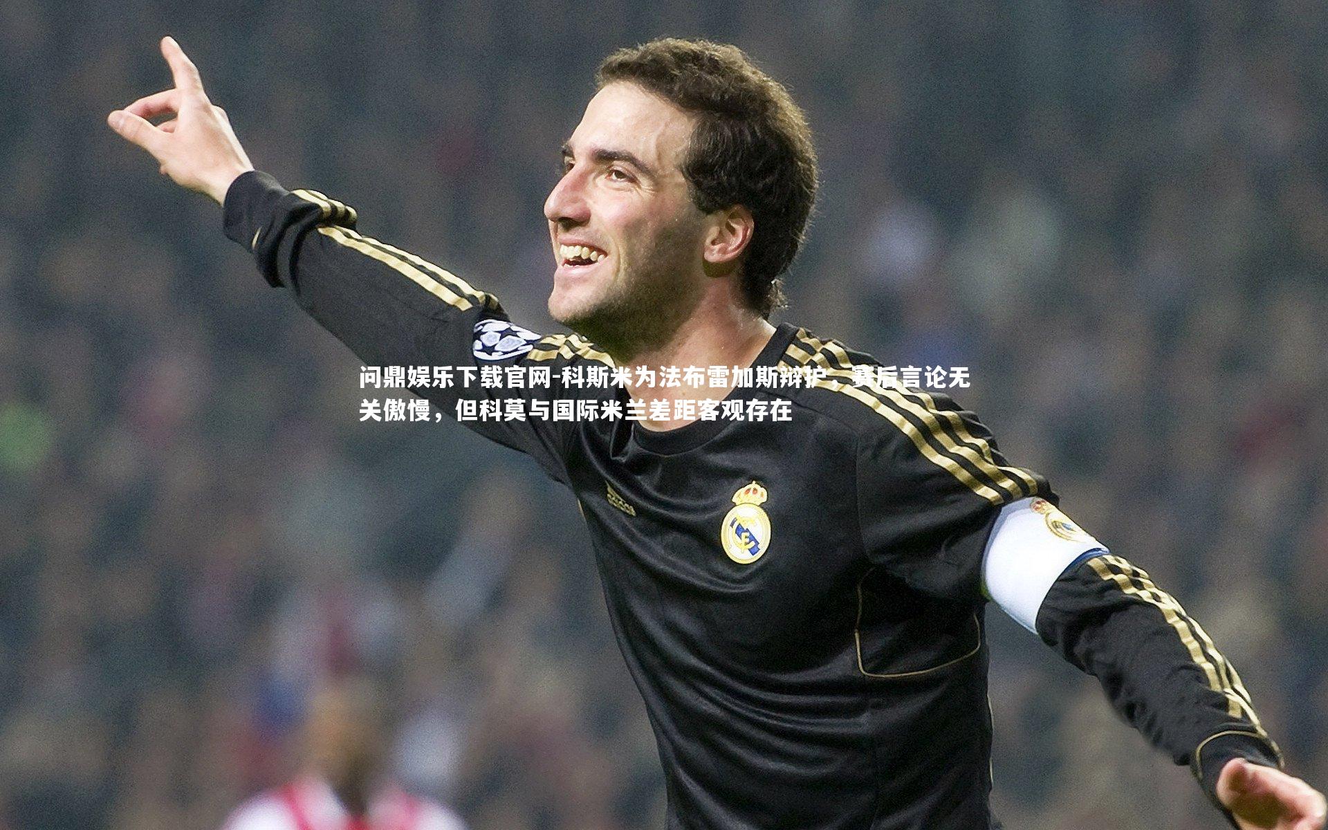 科斯米为法布雷加斯辩护，赛后言论无关傲慢，但科莫与国际米兰差距客观存在